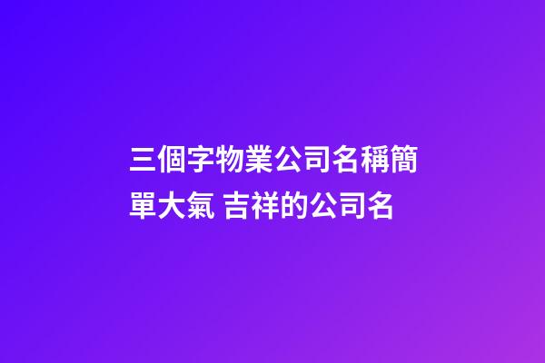 三個字物業公司名稱簡單大氣 吉祥的公司名-第1張-公司起名-玄機派